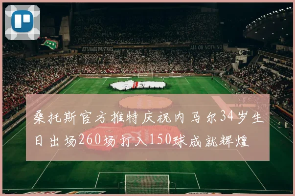 桑托斯官方推特庆祝内马尔34岁生日出场260场打入150球成就辉煌