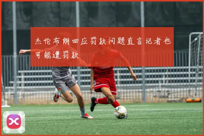 杰伦布朗回应罚款问题直言记者也可能遭罚款