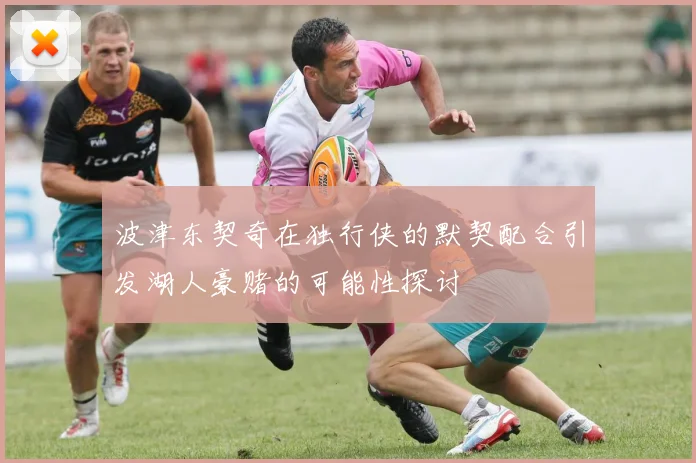 波津东契奇在独行侠的默契配合引发湖人豪赌的可能性探讨