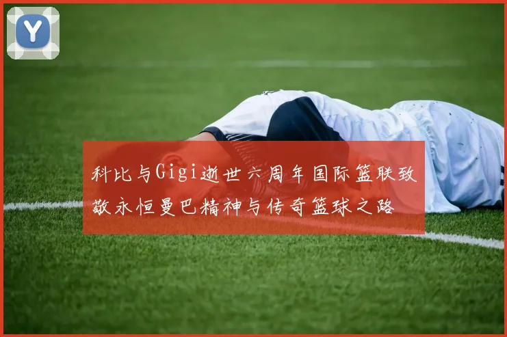 科比与Gigi逝世六周年国际篮联致敬永恒曼巴精神与传奇篮球之路