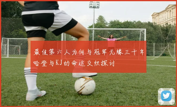 最佳第六人为何与冠军无缘三十年哈登与KJ的命运交织探讨