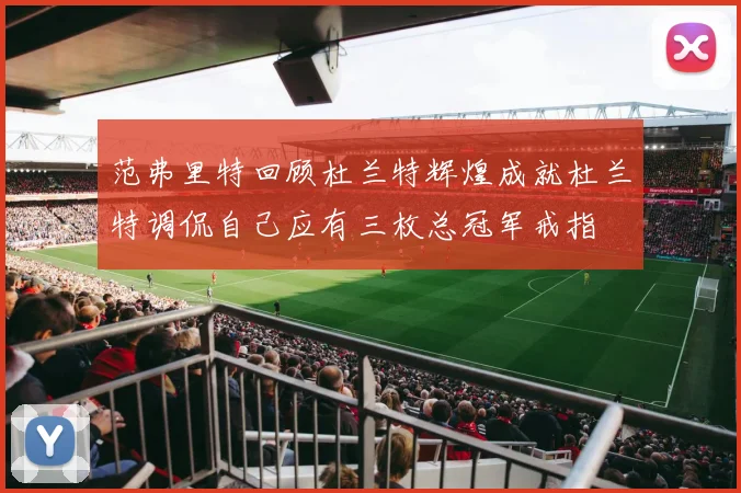 范弗里特回顾杜兰特辉煌成就杜兰特调侃自己应有三枚总冠军戒指