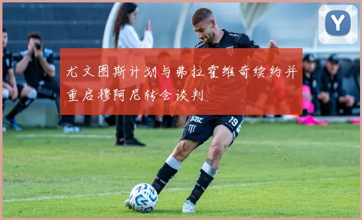 尤文图斯计划与弗拉霍维奇续约并重启穆阿尼转会谈判