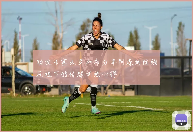 助攻卡塞米罗加布分享阿森纳防线压迫下的传球训练心得