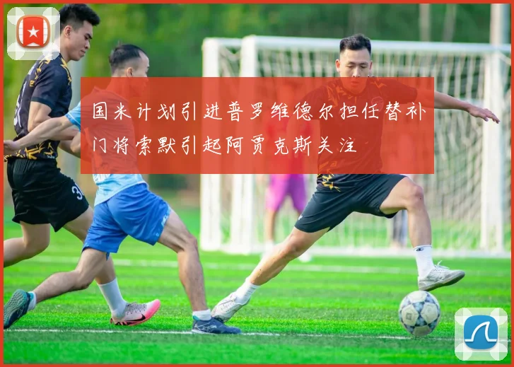 国米计划引进普罗维德尔担任替补门将索默引起阿贾克斯关注