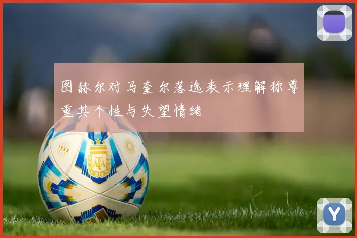 图赫尔对马奎尔落选表示理解称尊重其个性与失望情绪