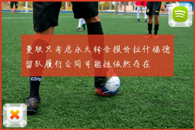 曼联只考虑永久转会报价拉什福德留队履行合同可能性依然存在