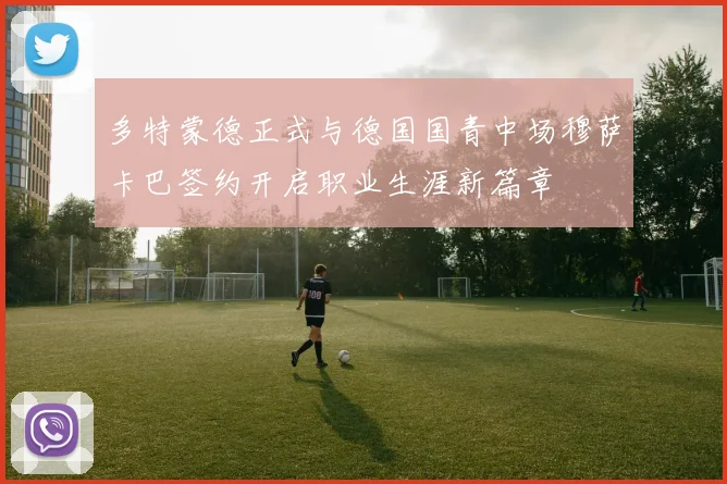 多特蒙德正式与德国国青中场穆萨卡巴签约开启职业生涯新篇章