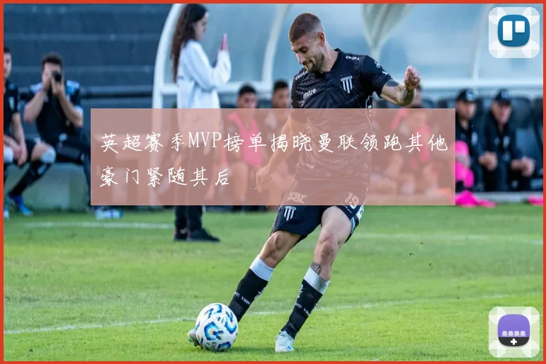英超赛季MVP榜单揭晓曼联领跑其他豪门紧随其后