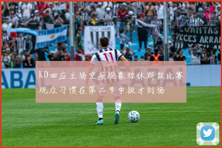 KD回应主场空座现象称休斯敦比赛观众习惯在第二节中段才到场
