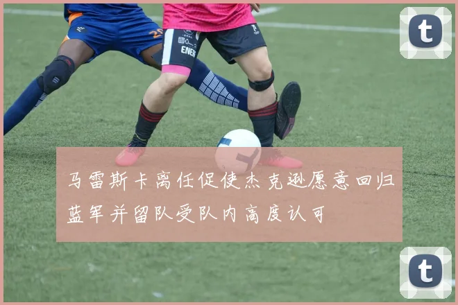 马雷斯卡离任促使杰克逊愿意回归蓝军并留队受队内高度认可