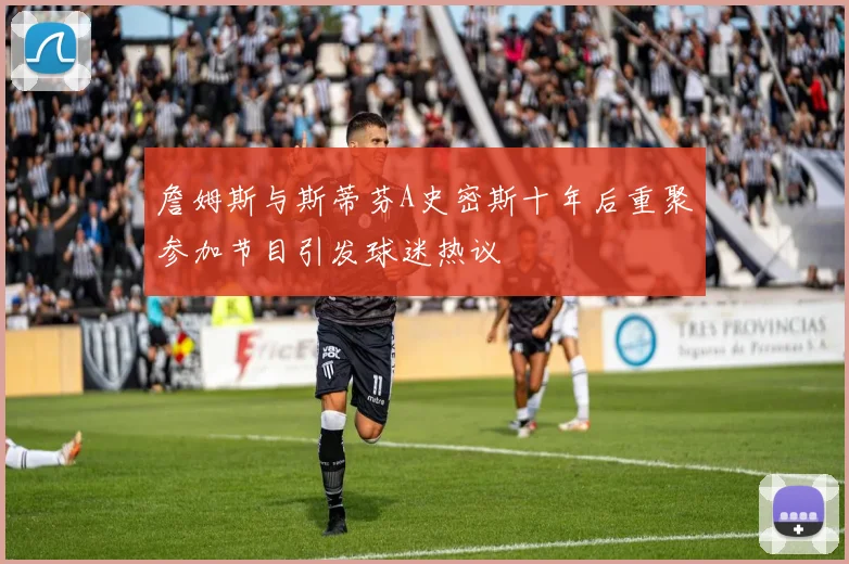 詹姆斯与斯蒂芬A史密斯十年后重聚参加节目引发球迷热议